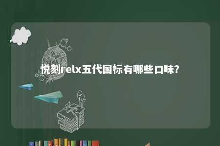 悦刻relx五代国标有哪些口味？ 